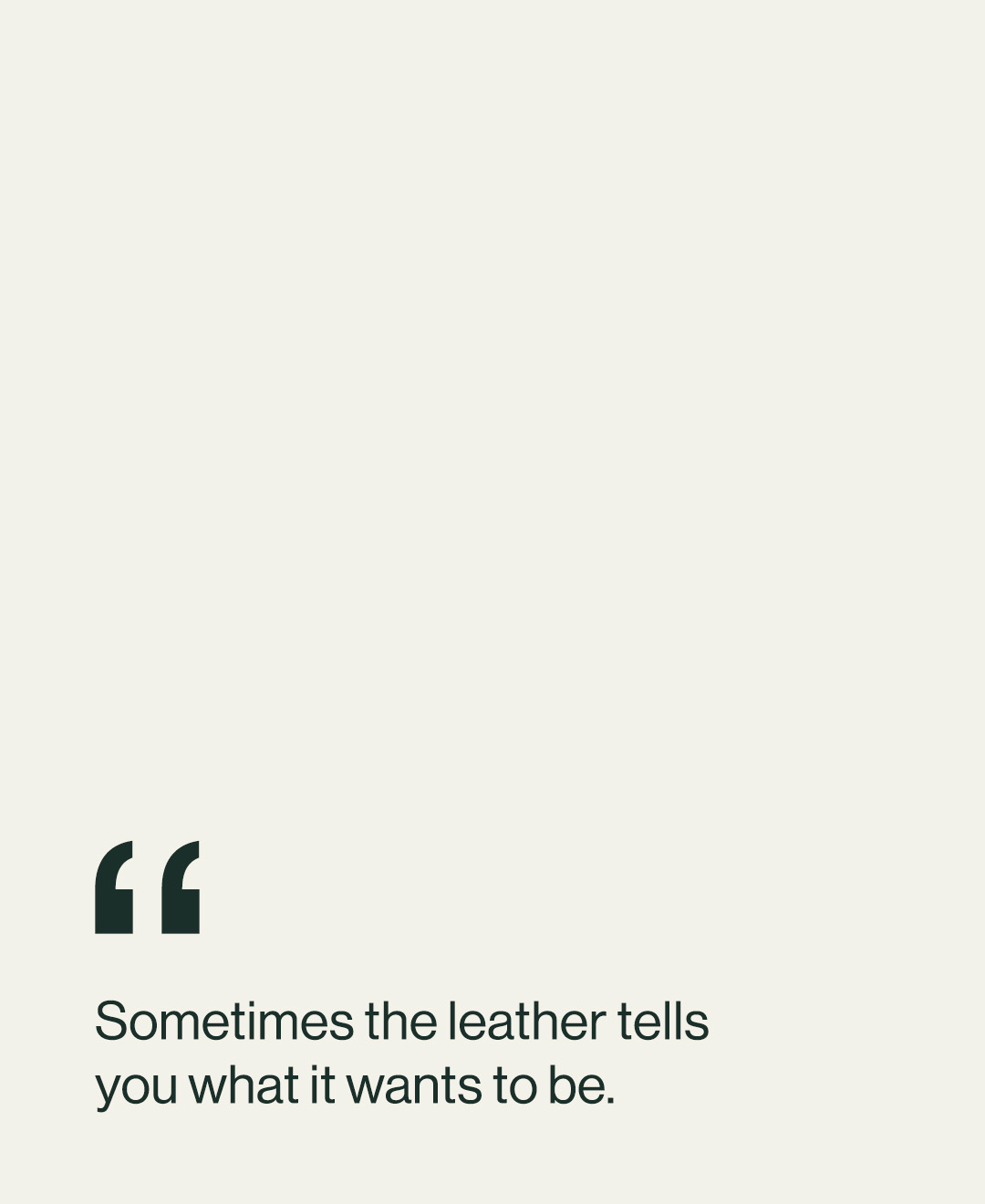 “Sometimes the leather tells you what it wants to be.” 